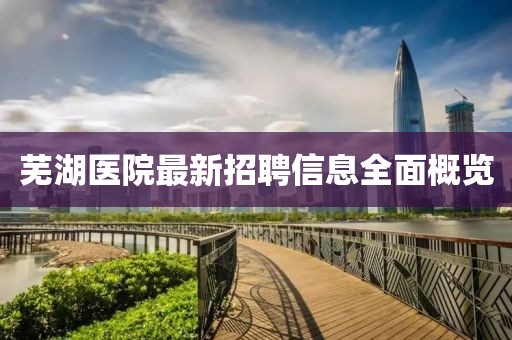芜湖医院最新招聘信息全面概览