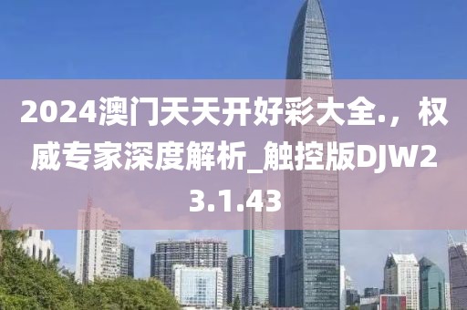 2024澳门天天开好彩大全.，权威专家深度解析_触控版DJW23.1.43