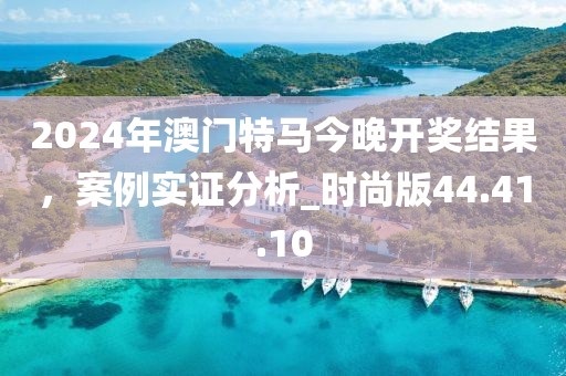 2024年澳门特马今晚开奖结果，案例实证分析_时尚版44.41.10