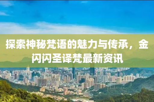 探索神秘梵语的魅力与传承，金闪闪圣译梵最新资讯