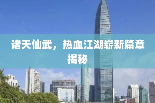 诸天仙武，热血江湖崭新篇章揭秘