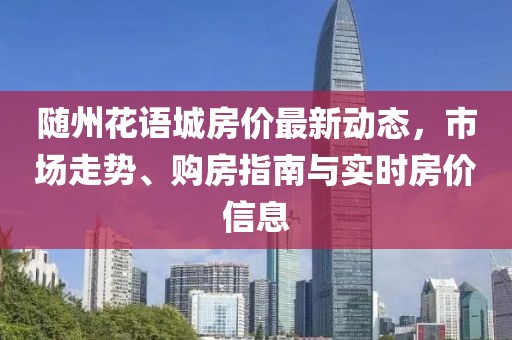 随州花语城房价最新动态，市场走势、购房指南与实时房价信息