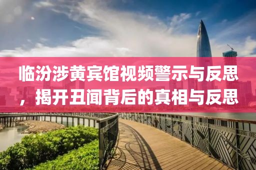 临汾涉黄宾馆视频警示与反思，揭开丑闻背后的真相与反思