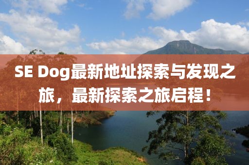 SE Dog最新地址探索与发现之旅，最新探索之旅启程！