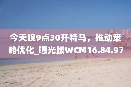 今天晚9点30开特马，推动策略优化_曝光版WCM16.84.97