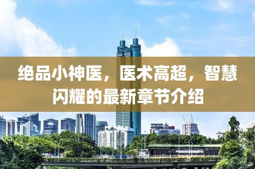 绝品小神医，医术高超，智慧闪耀的最新章节介绍