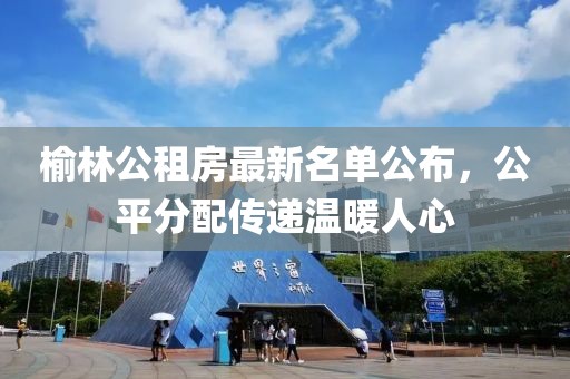 榆林公租房最新名单公布，公平分配传递温暖人心