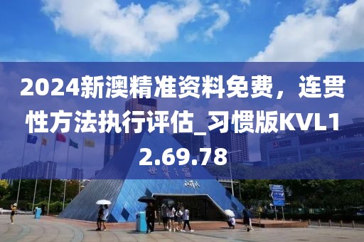 2024新澳精准资料免费，连贯性方法执行评估_习惯版KVL12.69.78