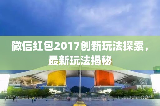 微信红包2017创新玩法探索，最新玩法揭秘