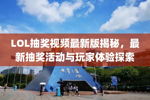 LOL抽奖视频最新版揭秘，最新抽奖活动与玩家体验探索