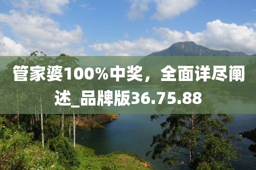 管家婆100%中奖，全面详尽阐述_品牌版36.75.88
