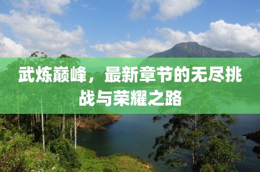 武炼巅峰，最新章节的无尽挑战与荣耀之路