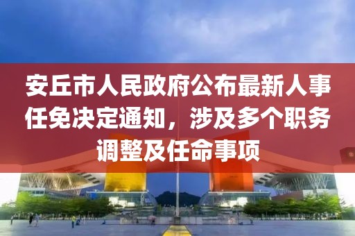 安丘市人民政府公布最新人事任免决定通知，涉及多个职务调整及任命事项