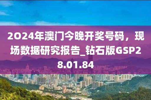 2O24年澳门今晚开奖号码，现场数据研究报告_钻石版GSP28.01.84
