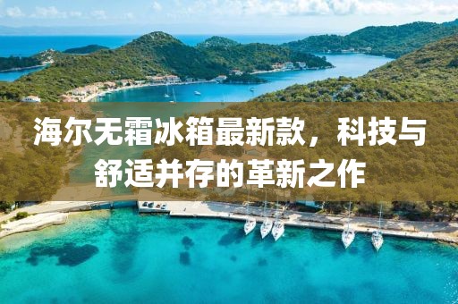 海尔无霜冰箱最新款，科技与舒适并存的革新之作