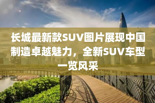 长城最新款SUV图片展现中国制造卓越魅力，全新SUV车型一览风采