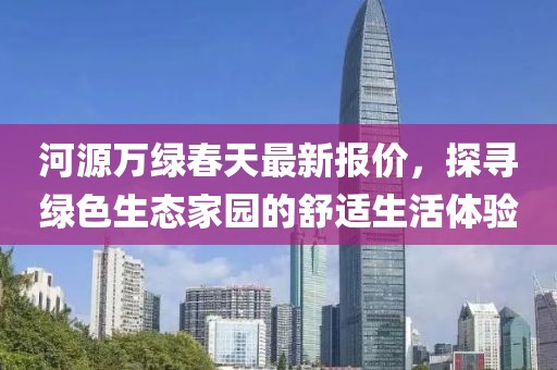 河源万绿春天最新报价，探寻绿色生态家园的舒适生活体验