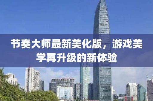 节奏大师最新美化版，游戏美学再升级的新体验