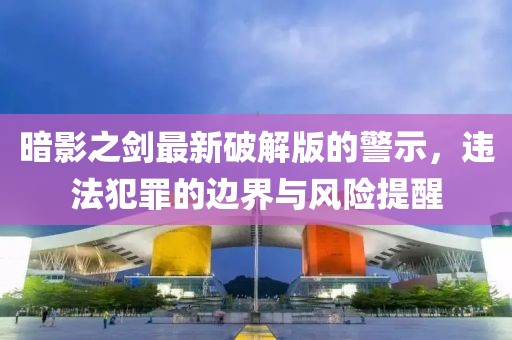暗影之剑最新破解版的警示，违法犯罪的边界与风险提醒
