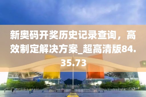 新奥码开奖历史记录查询，高效制定解决方案_超高清版84.35.73