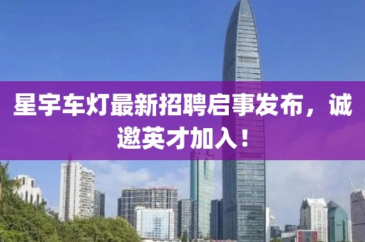 星宇车灯最新招聘启事发布，诚邀英才加入！