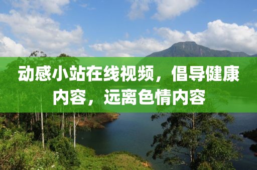 动感小站在线视频，倡导健康内容，远离色情内容