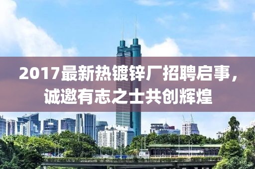 2017最新热镀锌厂招聘启事，诚邀有志之士共创辉煌