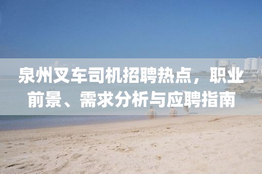 泉州叉车司机招聘热点，职业前景、需求分析与应聘指南