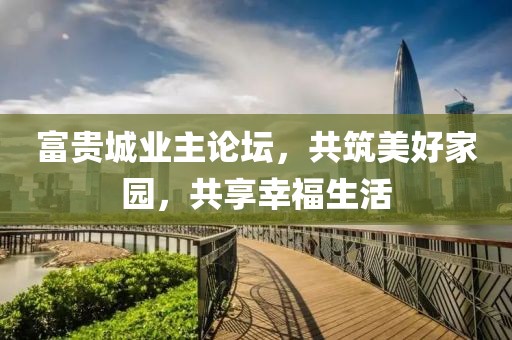 富贵城业主论坛，共筑美好家园，共享幸福生活