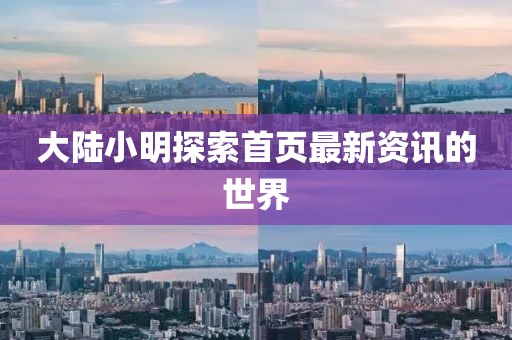大陆小明探索首页最新资讯的世界