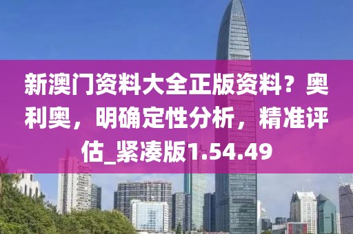 新澳门资料大全正版资料？奥利奥，明确定性分析，精准评估_紧凑版1.54.49