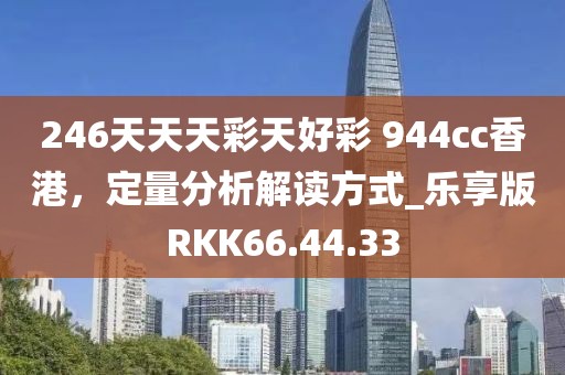 246天天天彩天好彩 944cc香港，定量分析解读方式_乐享版RKK66.44.33