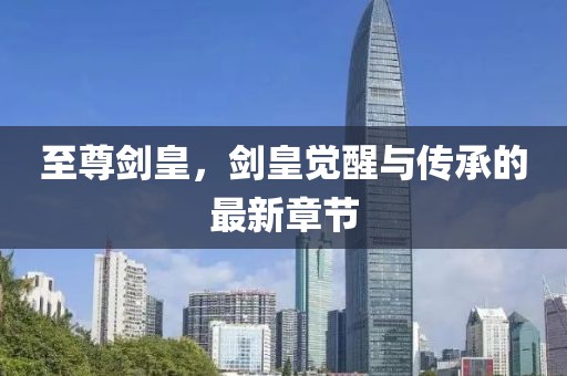 至尊剑皇，剑皇觉醒与传承的最新章节