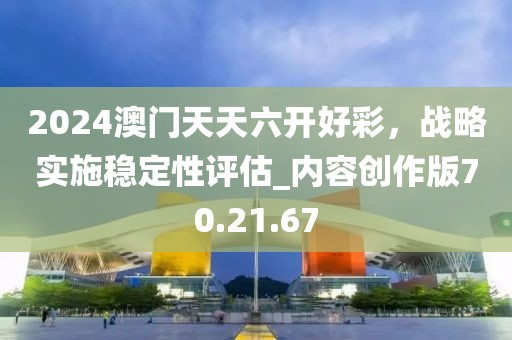 2024澳门天天六开好彩，战略实施稳定性评估_内容创作版70.21.67