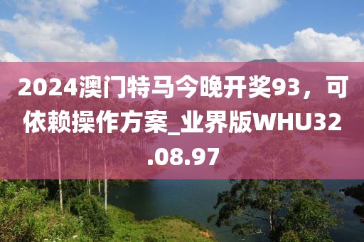 2024澳门特马今晚开奖93，可依赖操作方案_业界版WHU32.08.97