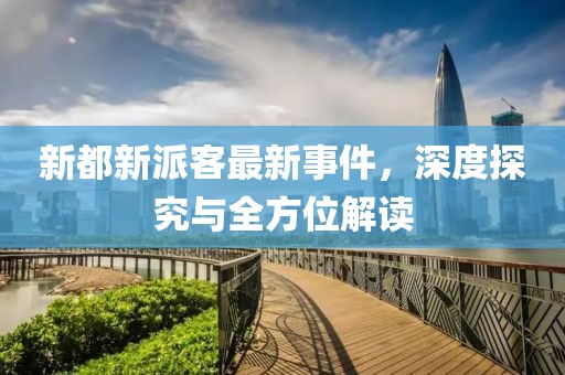 新都新派客最新事件，深度探究与全方位解读