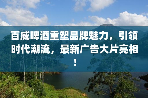 百威啤酒重塑品牌魅力，引领时代潮流，最新广告大片亮相！