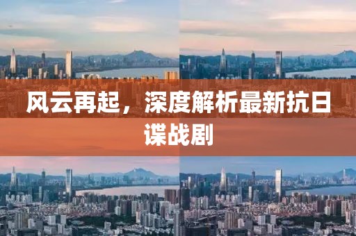风云再起，深度解析最新抗日谍战剧