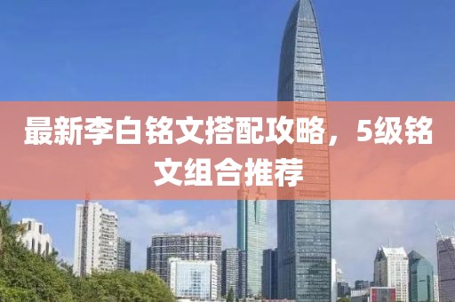 最新李白铭文搭配攻略，5级铭文组合推荐