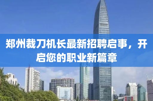 郑州裁刀机长最新招聘启事，开启您的职业新篇章