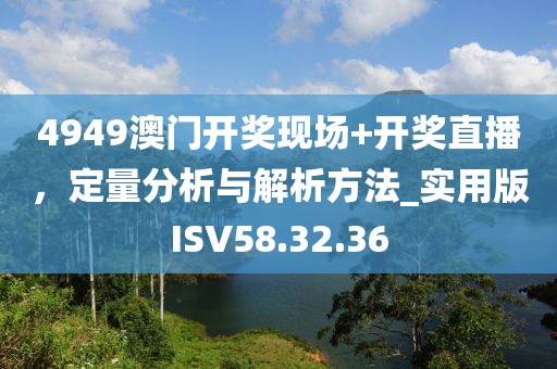 4949澳门开奖现场+开奖直播，定量分析与解析方法_实用版ISV58.32.36