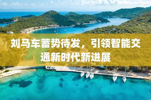 刘马车蓄势待发，引领智能交通新时代新进展