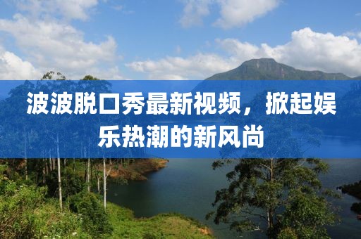 波波脱口秀最新视频，掀起娱乐热潮的新风尚