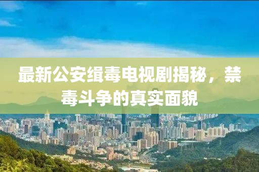 最新公安缉毒电视剧揭秘，禁毒斗争的真实面貌