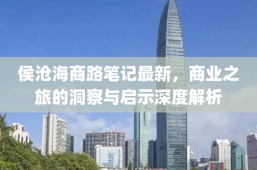侯沧海商路笔记最新，商业之旅的洞察与启示深度解析