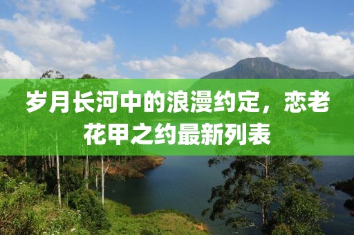 岁月长河中的浪漫约定，恋老花甲之约最新列表