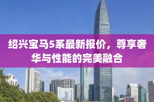 绍兴宝马5系最新报价，尊享奢华与性能的完美融合