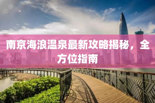 南京海浪温泉最新攻略揭秘，全方位指南