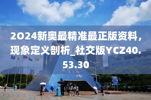 2O24新奥最精准最正版资料，现象定义剖析_社交版YCZ40.53.30