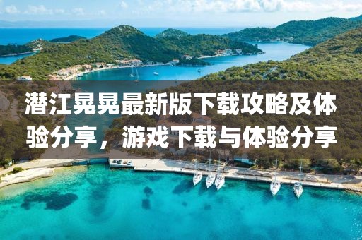 潜江晃晃最新版下载攻略及体验分享，游戏下载与体验分享